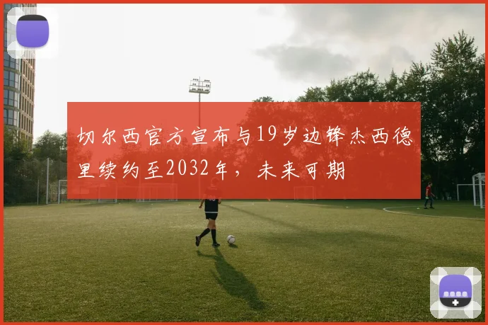 切尔西官方宣布与19岁边锋杰西德里续约至2032年，未来可期