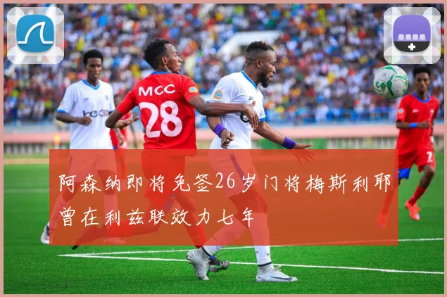 阿森纳即将免签26岁门将梅斯利耶曾在利兹联效力七年