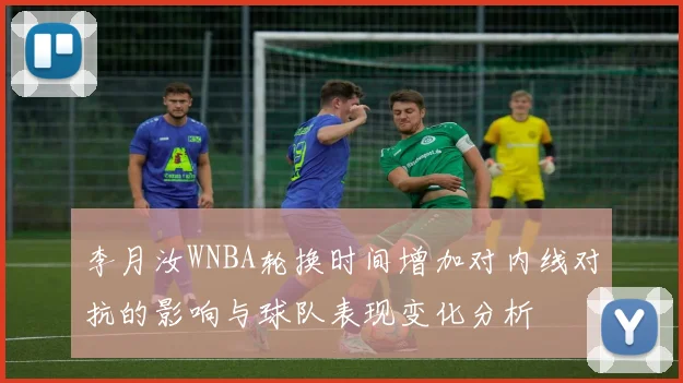 李月汝WNBA轮换时间增加对内线对抗的影响与球队表现变化分析