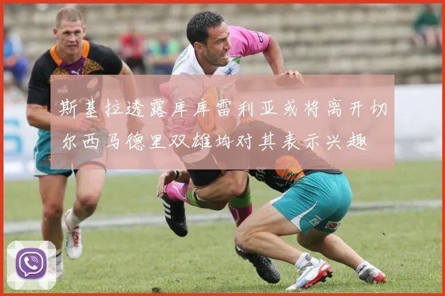 斯基拉透露库库雷利亚或将离开切尔西马德里双雄均对其表示兴趣