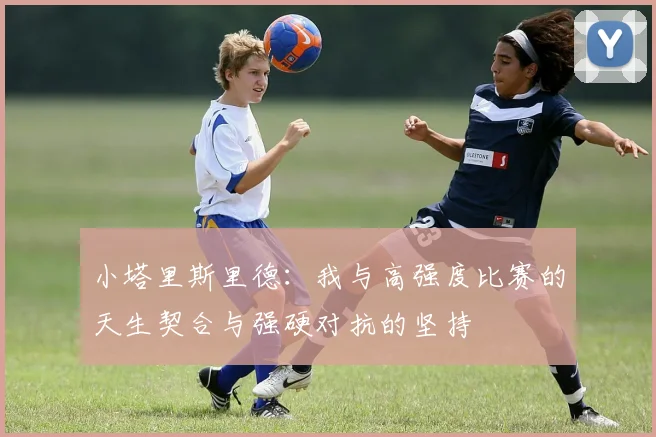 小塔里斯里德：我与高强度比赛的天生契合与强硬对抗的坚持