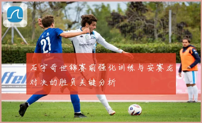 石宇奇世锦赛前强化训练与安赛龙对决的胜负关键分析