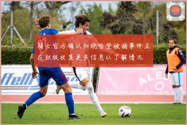 骑士官方确认知晓哈登被捕事件正在积极收集更多信息以了解情况