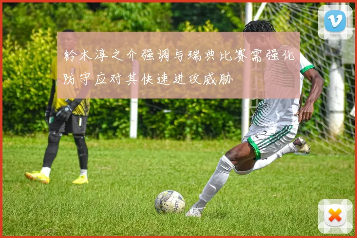 铃木淳之介强调与瑞典比赛需强化防守应对其快速进攻威胁