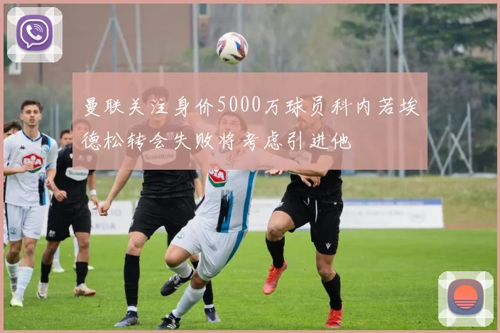 曼联关注身价5000万球员科内若埃德松转会失败将考虑引进他