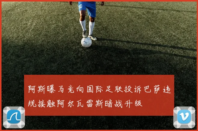 阿斯曝马竞向国际足联投诉巴萨违规接触阿尔瓦雷斯暗战升级
