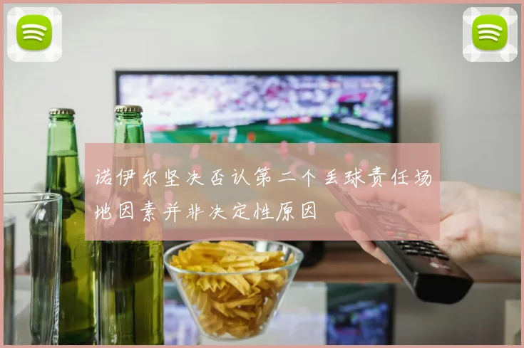 诺伊尔坚决否认第二个丢球责任场地因素并非决定性原因