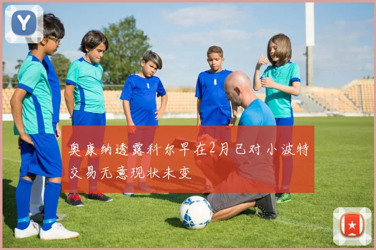 奥康纳透露科尔早在2月已对小波特交易无意现状未变
