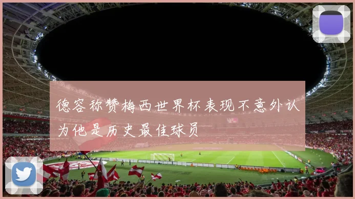 德容称赞梅西世界杯表现不意外认为他是历史最佳球员