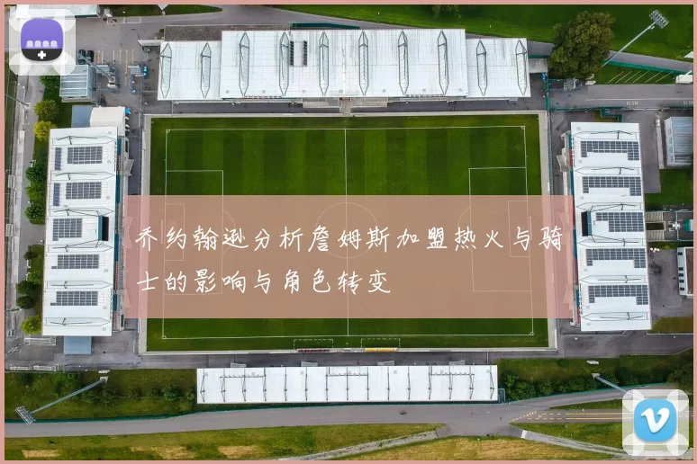 乔约翰逊分析詹姆斯加盟热火与骑士的影响与角色转变