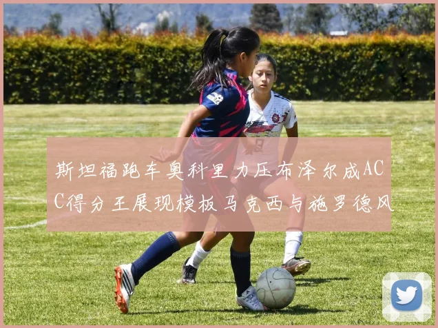 斯坦福跑车奥科里力压布泽尔成ACC得分王展现模板马克西与施罗德风采