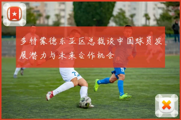 多特蒙德东亚区总裁谈中国球员发展潜力与未来合作机会