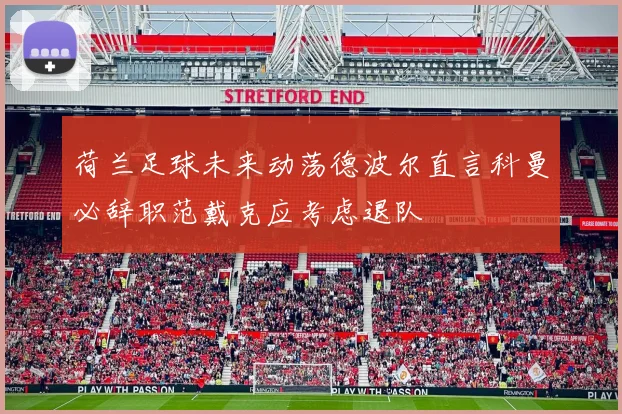 荷兰足球未来动荡德波尔直言科曼必辞职范戴克应考虑退队
