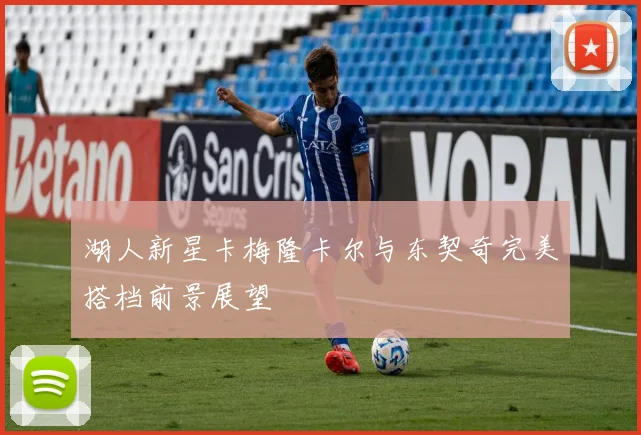 湖人新星卡梅隆卡尔与东契奇完美搭档前景展望