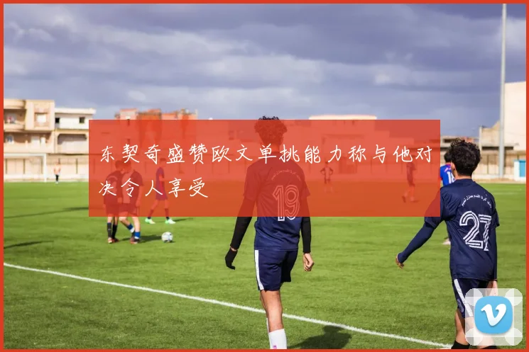 东契奇盛赞欧文单挑能力称与他对决令人享受