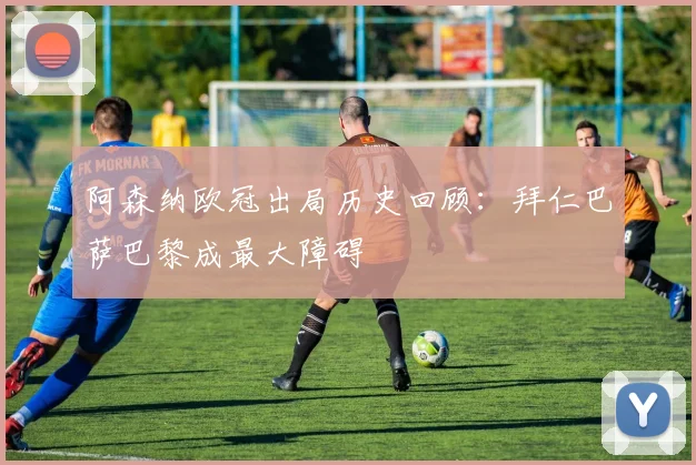 阿森纳欧冠出局历史回顾：拜仁巴萨巴黎成最大障碍