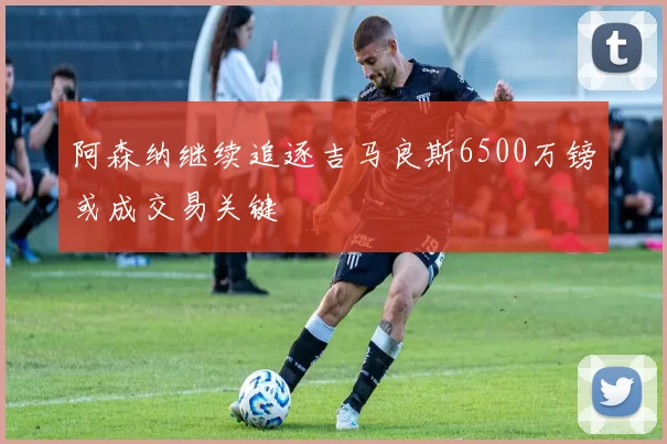 阿森纳继续追逐吉马良斯6500万镑或成交易关键