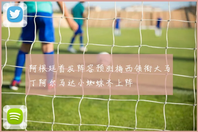 阿根廷首发阵容预测梅西领衔大马丁阿尔马达小蜘蛛齐上阵