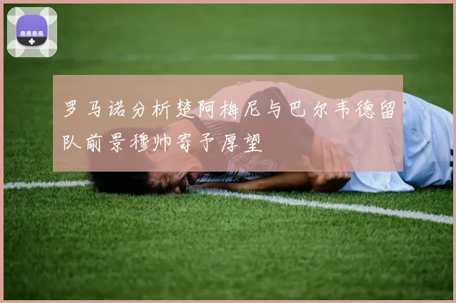 罗马诺分析楚阿梅尼与巴尔韦德留队前景穆帅寄予厚望
