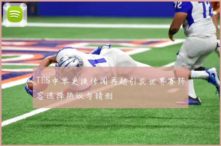 TES中单更换传闻再起引发世界赛阵容选择热议与猜测